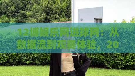 12博娱乐网进球网:从数据流到观赛体验,2026年体育内容平台的新节奏-最大权威网页堵球站早盘文字中文解说直播指南蓝光 12博娱乐网进球网:从数据流到观赛体验,2026年体育内容平台的新节奏-最大权威网页堵球站早盘文字中文解说直播指南蓝光