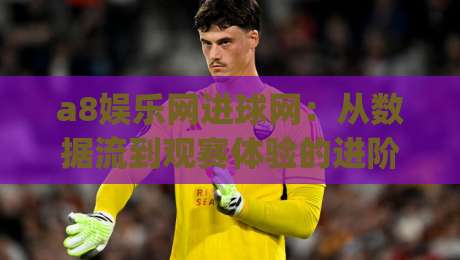 a8娱乐网进球网:从数据流到观赛体验的进阶之路 | a8娱乐网进球网如何重塑实时赛事互动?-今日最新外围体球网网址球盘平台赛后回放JRS大小球 a8娱乐网进球网:从数据流到观赛体验的进阶之路 | a8娱乐网进球网如何重塑实时赛事互动?-今日最新外围体球网网址球盘平台赛后回放JRS大小球