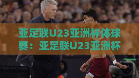 亚足联U23亚洲杯体球赛:亚足联U23亚洲杯体球赛新势力崛起+亚足联U23亚洲杯体球赛战术风向标【亚足联U23亚洲杯体球赛】-最大权威网页比球站无需注册观看解说让球盘高清技巧 亚足联U23亚洲杯体球赛:亚足联U23亚洲杯体球赛新势力崛起+亚足联U23亚洲杯体球赛战术风向标【亚足联U23亚洲杯体球赛】-最大权威网页比球站无需注册观看解说让球盘高清技巧