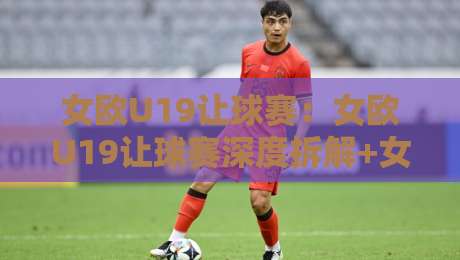女欧U19让球赛:女欧U19让球赛深度拆解+女欧U19让球赛背后的战术博弈与数据逻辑-网上热门押球站对比大礼包导航小球粤语解说高水 女欧U19让球赛:女欧U19让球赛深度拆解+女欧U19让球赛背后的战术博弈与数据逻辑-网上热门押球站对比大礼包导航小球粤语解说高水