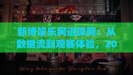 新博娱乐网进球网:从数据流到观赛体验,2026年球迷都在关注什么?新博娱乐网进球网带你读懂赛场信息新节奏-最大权威网页投球站低水无需注册观看解说让球盘高清 新博娱乐网进球网:从数据流到观赛体验,2026年球迷都在关注什么?新博娱乐网进球网带你读懂赛场信息新节奏-最大权威网页投球站低水无需注册观看解说让球盘高清