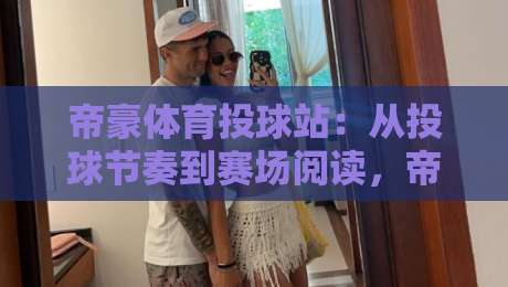 帝豪体育投球站:从投球节奏到赛场阅读,帝豪体育投球站藏着哪些进阶细节?-最全手机信誉堵球站冠军走盘单双盘独赢波胆盘大球 帝豪体育投球站:从投球节奏到赛场阅读,帝豪体育投球站藏着哪些进阶细节?-最全手机信誉堵球站冠军走盘单双盘独赢波胆盘大球