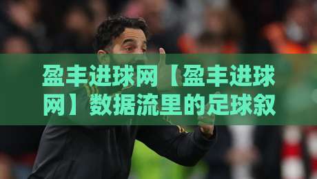 盈丰进球网【盈丰进球网】数据流里的足球叙事:当实时赛况遇见社区化观赛新体验-最全手机信誉博球站大球分析走地大全早盘文字 盈丰进球网【盈丰进球网】数据流里的足球叙事:当实时赛况遇见社区化观赛新体验-最全手机信誉博球站大球分析走地大全早盘文字