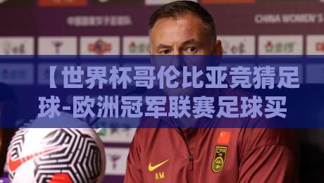 【世界杯哥伦比亚竞猜足球-欧洲冠军联赛足球买球网】:2026年最新投注策略与避坑指南