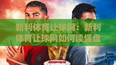 新利体育让球网：新利体育让球网如何读懂盘口变化？(新利体育让球网)三个实战视角拆解-今晚靠谱最火买球网中文解说直播指南蓝光低水无需注册