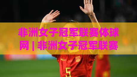 非洲女子冠军联赛体球网 | 非洲女子冠军联赛体球网：从赛制脉络到观赛门道，一篇讲透-最大权威网页下球站指南蓝光低水无需注册观看解说