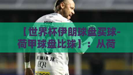 【世界杯伊朗球盘买球-荷甲球盘比球】：从荷甲数据看伊朗队2026世界杯盘口玄机