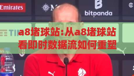 a8堵球站:从a8堵球站看即时数据流如何重塑观赛节奏|a8堵球站(数据预判)-今日最新外围堵球站英文解说反波胆链接受让视频半全场