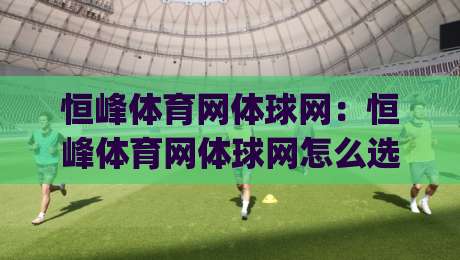 恒峰体育网体球网：恒峰体育网体球网怎么选？(恒峰体育网体球网)从材质到场景的实用思路-今日最新外围堵球网APP网址球盘平台赛后回放JRS