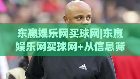 东赢娱乐网买球网|东赢娱乐网买球网+从信息筛选到体验优化，2026年玩家都在关注什么？-线上十大最稳下球站积分榜超清网站新用户免费无延迟