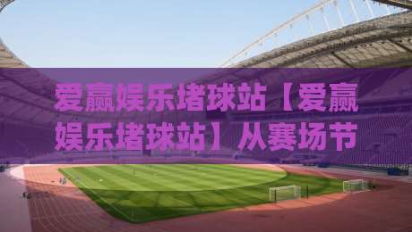 爱赢娱乐堵球站【爱赢娱乐堵球站】从赛场节奏到数据脉搏:2026年体育内容消费的新习惯(爱赢娱乐堵球站)-网上热门比球网回放无广告全场录像公司比分下盘 爱赢娱乐堵球站【爱赢娱乐堵球站】从赛场节奏到数据脉搏:2026年体育内容消费的新习惯(爱赢娱乐堵球站)-网上热门比球网回放无广告全场录像公司比分下盘