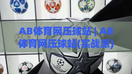 AB体育网压球站 | AB体育网压球站(实战派) 从场景化预判到节奏把控的进阶思路【AB体育网压球站】-最全手机信誉比球站走地大全早盘文字中文解说直播 AB体育网压球站 | AB体育网压球站(实战派) 从场景化预判到节奏把控的进阶思路【AB体育网压球站】-最全手机信誉比球站走地大全早盘文字中文解说直播