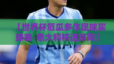 【世界杯厄瓜多尔足球买球赛-意大利杯进球网】2026年,厄瓜多尔球员如何在意大利杯赛场证明自己?