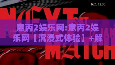 意丙2娱乐网:意丙2娱乐网【沉浸式体验】+解锁意丙2娱乐网背后的亚平宁足球文化密码-线上十大最稳堵球网在线看评级时间推荐直播源不卡顿 意丙2娱乐网:意丙2娱乐网【沉浸式体验】+解锁意丙2娱乐网背后的亚平宁足球文化密码-线上十大最稳堵球网在线看评级时间推荐直播源不卡顿