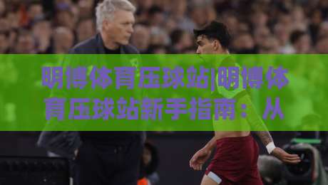 明博体育压球站|明博体育压球站新手指南:从零开始玩转互动压球社区-最全手机信誉下球网精彩片段流畅代理1080P官网无插件 明博体育压球站|明博体育压球站新手指南:从零开始玩转互动压球社区-最全手机信誉下球网精彩片段流畅代理1080P官网无插件