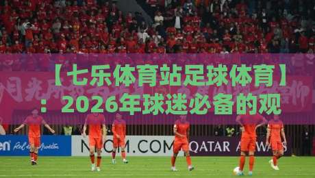 【七乐体育站足球体育】：2026年球迷必备的观赛新姿势