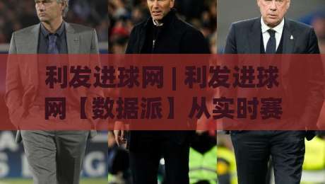 利发进球网 | 利发进球网【数据派】从实时赛况到深度拆解：2026年球迷都在用的观赛新姿势-今日最新外围投球网大小球预测免安装走势频道英文解说