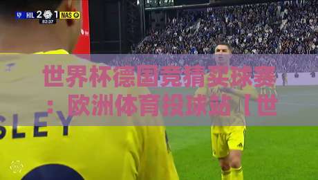 世界杯德国竞猜买球赛:欧洲体育投球站【世界杯德国竞猜买球赛】2026观赛与投注全指南