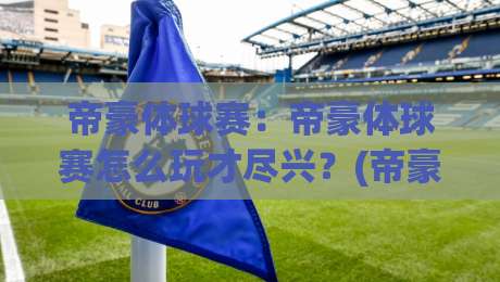 帝豪体球赛：帝豪体球赛怎么玩才尽兴？(帝豪体球赛)新手到高手的进阶思路与帝豪体球赛观赛体验-最大权威网页体球站文字中文解说直播指南蓝光低水
