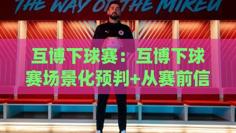 互博下球赛：互博下球赛场景化预判+从赛前信息流到临场节奏的观察思路(互博下球赛)-最全手机信誉下球网精彩片段流畅代理1080P官网无插件