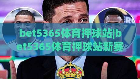 bet5365体育押球站|bet5365体育押球站新赛季玩法拆解+bet5365体育押球站移动端体验升级亮点-网上热门让球站公司比分下盘无需登录对比大礼包