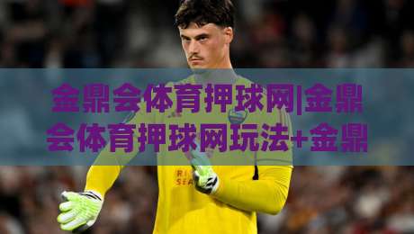 金鼎会体育押球网|金鼎会体育押球网玩法+金鼎会体育押球网体验：从赛前预判到临场节奏的实战思路-线上十大最稳堵球网在线看评级时间推荐直播源不卡顿