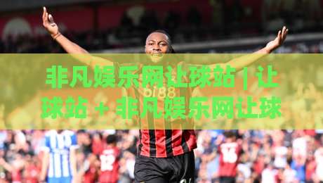 非凡娱乐网让球站 | 让球站 + 非凡娱乐网让球站：看懂让球逻辑的3个关键视角 (非凡娱乐网让球站)-今日最新外围娱乐网在线原声解说降盘APP网址球盘