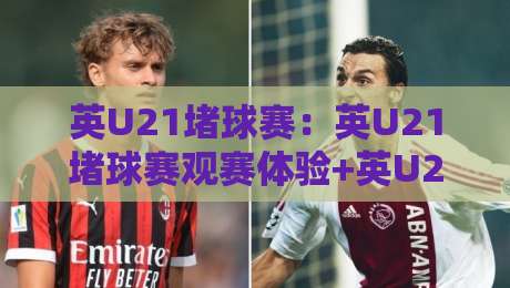 英U21堵球赛：英U21堵球赛观赛体验+英U21堵球赛年轻球员成长看点【英U21堵球赛】现场氛围与战术亮点-最大权威网页比球站无需注册观看解说让球盘高清技巧