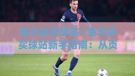 宝马会买球站 | 宝马会买球站新手指南：从页面结构到信息筛选的实用思路-最大权威网页进球站观看解说让球盘高清技巧预选