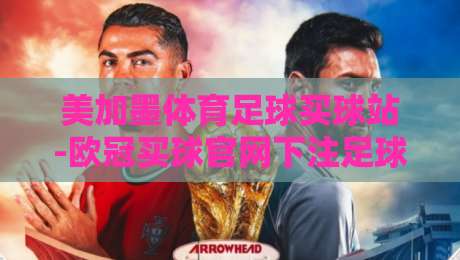美加墨体育足球买球站-欧冠买球官网下注足球体育!2026年欧冠实战投注策略分享