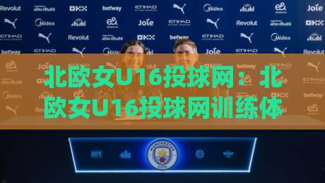 北欧女U16投球网：北欧女U16投球网训练体系怎么练？(北欧女U16投球网)青少年投球网运动发展新看点-今晚靠谱最火博球站上盘地址两球半社区排行信号