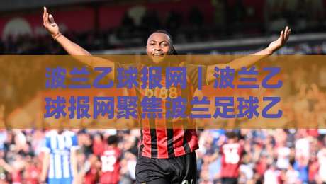 波兰乙球报网｜波兰乙球报网聚焦波兰足球乙级联赛资讯与球迷社区新动向-网上热门压球站无需登录对比大礼包导航小球粤语解说