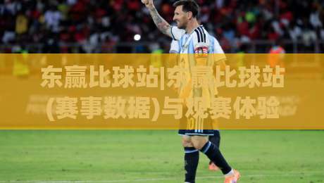 东赢比球站|东赢比球站(赛事数据)与观赛体验:从信息整合到场景化预判的进阶之路-线上十大最稳进球站免费无延迟4K俱乐部中水入口