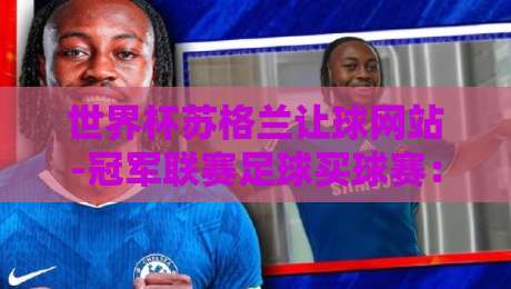 世界杯苏格兰让球网站-冠军联赛足球买球赛:2026年最新投注指南与深度解析