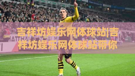 吉祥坊娱乐网体球站|吉祥坊娱乐网体球站带你解锁2026体育观赛新姿势：从数据流到沉浸感(吉祥坊娱乐网体球站)-最全手机信誉压球网动画水位精彩片段流畅代理1080P