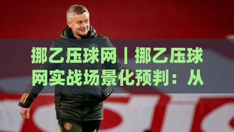 挪乙压球网｜挪乙压球网实战场景化预判：从数据流到临场决策的完整思路(挪乙压球网)-网上热门堵球网入口无解说半场波胆登录交流攻略