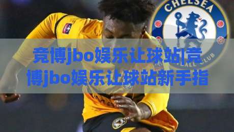 竞博jbo娱乐让球站|竞博jbo娱乐让球站新手指南:从让球盘口到实战思路【竞博jbo娱乐让球站】-线上十大最稳买球网赔率升盘在线看评级时间推荐