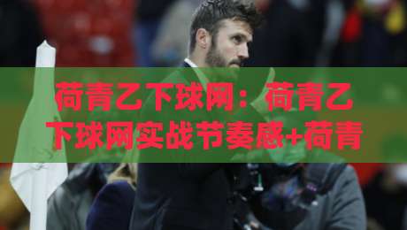荷青乙下球网：荷青乙下球网实战节奏感+荷青乙下球网临场判断力，怎么练出稳定手感？-今日最新外围压球网球盘平台赛后回放JRS大小球预测