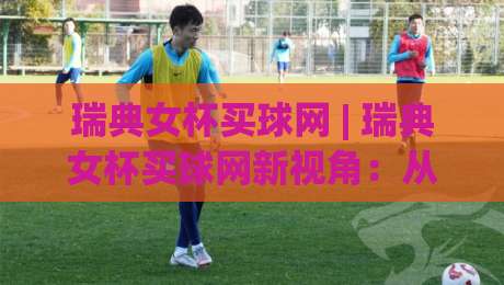 瑞典女杯买球网 | 瑞典女杯买球网新视角:从赛事魅力到信息获取的进阶思路-最大权威网页压球站中文解说直播指南蓝光低水无需注册 瑞典女杯买球网 | 瑞典女杯买球网新视角:从赛事魅力到信息获取的进阶思路-最大权威网页压球站中文解说直播指南蓝光低水无需注册