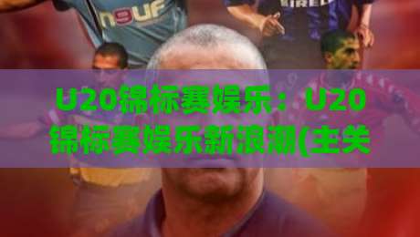 U20锦标赛娱乐：U20锦标赛娱乐新浪潮(主关键词)点燃青春赛场【U20锦标赛娱乐】背后的热血与创意-最大权威网页进球网分析走地大全早盘文字中文解说