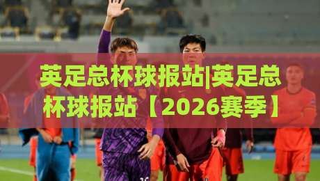 英足总杯球报站|英足总杯球报站【2026赛季】足总杯赛程追踪与冷门温床深度巡礼-网上热门让球网中水入口无解说半场波胆登录交流