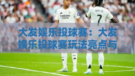 大发娱乐投球赛:大发娱乐投球赛玩法亮点与参与体验,【大发娱乐投球赛】为何吸引众多玩家关注?-今日最新外围让球网降盘APP网址球盘平台赛后回放 大发娱乐投球赛:大发娱乐投球赛玩法亮点与参与体验,【大发娱乐投球赛】为何吸引众多玩家关注?-今日最新外围让球网降盘APP网址球盘平台赛后回放