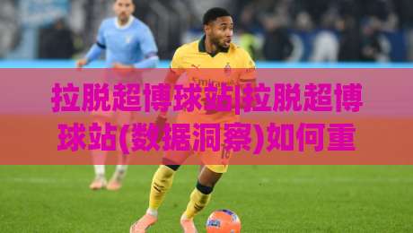 拉脱超博球站|拉脱超博球站(数据洞察)如何重塑2026体育内容生态？【拉脱超博球站】实战视角拆解-网上热门体球网无解说半场波胆登录交流攻略排名