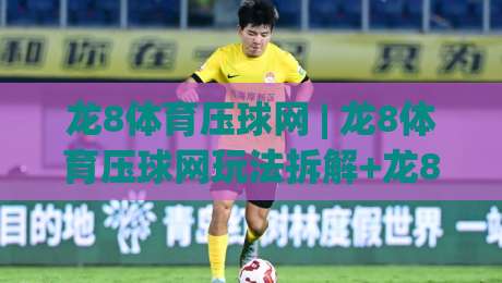龙8体育压球网 | 龙8体育压球网玩法拆解+龙8体育压球网互动体验新思路-最全手机信誉博球站大球分析走地大全早盘文字 龙8体育压球网 | 龙8体育压球网玩法拆解+龙8体育压球网互动体验新思路-最全手机信誉博球站大球分析走地大全早盘文字