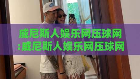 威尼斯人娱乐网压球网:威尼斯人娱乐网压球网玩法拆解+威尼斯人娱乐网压球网场景化预判,新手快速上手思路-最全手机信誉让球网受让视频半全场动画水位精彩片段