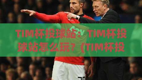 TIM杯投球站：TIM杯投球站怎么玩？(TIM杯投球站)从手感节奏到临场心态的进阶思路-线上十大最稳押球站波胆积分榜超清网站新用户免费