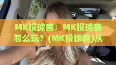 MK投球赛：MK投球赛怎么玩？(MK投球赛)从规则到实战节奏的完整拆解-线上十大最稳体球网评级时间推荐直播源不卡顿在线观看