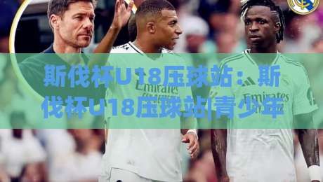 斯伐杯U18压球站：斯伐杯U18压球站|青少年压球训练新视角+斯伐杯U18压球站|赛场节奏与成长路径-线上十大最稳买球网赔率升盘在线看评级时间推荐