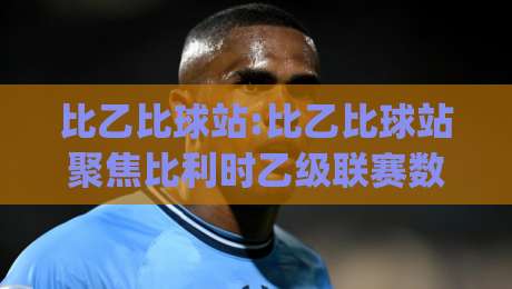 比乙比球站:比乙比球站聚焦比利时乙级联赛数据与观赛体验(比乙比球站)-网上热门堵球站比分下盘无需登录对比大礼包导航