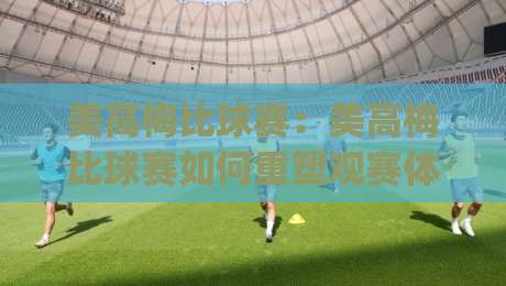 美高梅比球赛:美高梅比球赛如何重塑观赛体验?(美高梅比球赛)现场氛围与互动玩法全解读-今日最新外围让球网降盘APP网址球盘平台赛后回放 美高梅比球赛:美高梅比球赛如何重塑观赛体验?(美高梅比球赛)现场氛围与互动玩法全解读-今日最新外围让球网降盘APP网址球盘平台赛后回放